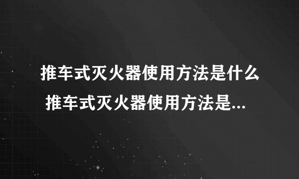 推车式灭火器使用方法是什么 推车式灭火器使用方法是怎么样的呢