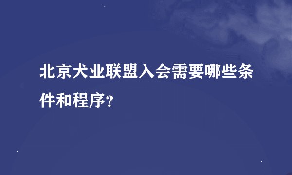 北京犬业联盟入会需要哪些条件和程序？