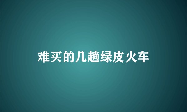 难买的几趟绿皮火车