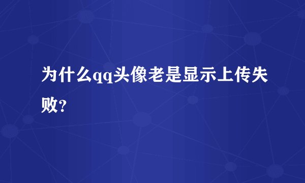 为什么qq头像老是显示上传失败？