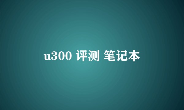 u300 评测 笔记本