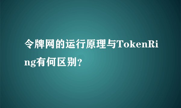 令牌网的运行原理与TokenRing有何区别？