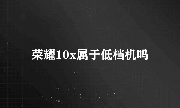 荣耀10x属于低档机吗