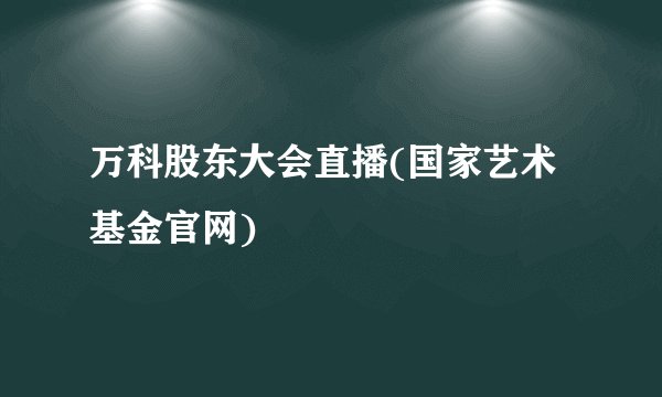 万科股东大会直播(国家艺术基金官网)