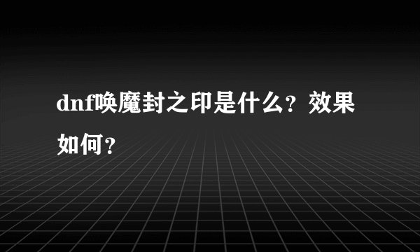 dnf唤魔封之印是什么？效果如何？