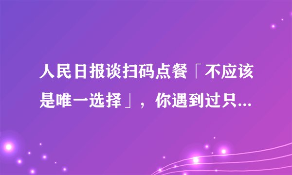 人民日报谈扫码点餐「不应该是唯一选择」,你遇到过只能扫码点餐的商家吗?扫码会泄露客人信息吗?