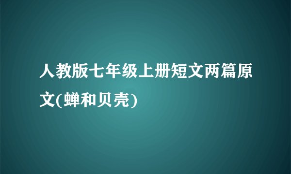 人教版七年级上册短文两篇原文(蝉和贝壳)