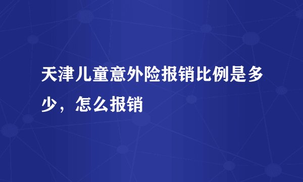 天津儿童意外险报销比例是多少，怎么报销
