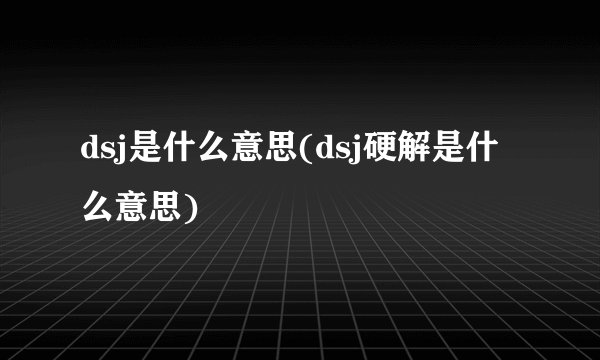dsj是什么意思(dsj硬解是什么意思)