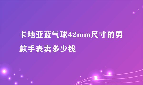 卡地亚蓝气球42mm尺寸的男款手表卖多少钱