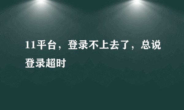 11平台，登录不上去了，总说登录超时
