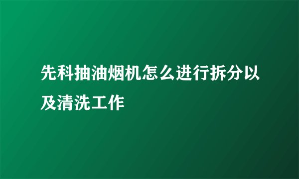 先科抽油烟机怎么进行拆分以及清洗工作