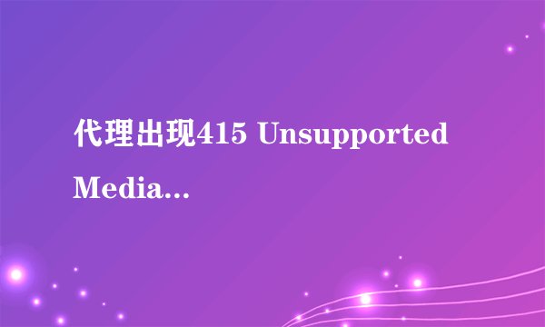 代理出现415 Unsupported Media Type错误怎么办？