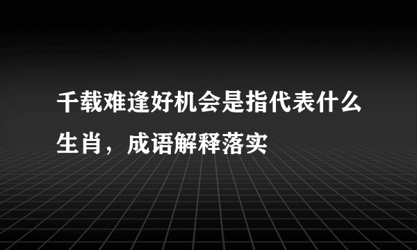 千载难逢好机会是指代表什么生肖，成语解释落实