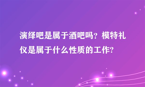 演绎吧是属于酒吧吗？模特礼仪是属于什么性质的工作?