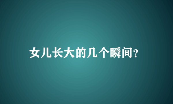 女儿长大的几个瞬间？