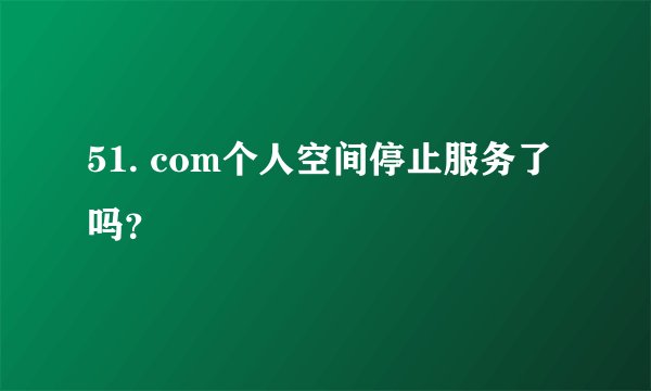 51. com个人空间停止服务了吗？