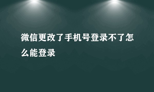 微信更改了手机号登录不了怎么能登录