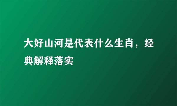 大好山河是代表什么生肖，经典解释落实