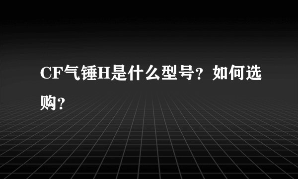 CF气锤H是什么型号？如何选购？