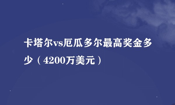 卡塔尔vs厄瓜多尔最高奖金多少（4200万美元）
