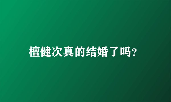 檀健次真的结婚了吗？
