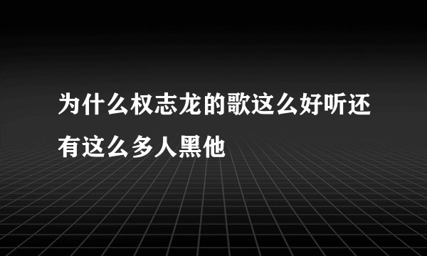 为什么权志龙的歌这么好听还有这么多人黑他