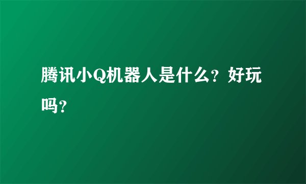腾讯小Q机器人是什么？好玩吗？