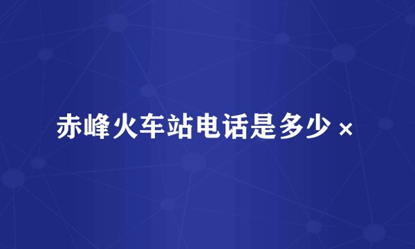 赤峰火车站电话是多少×