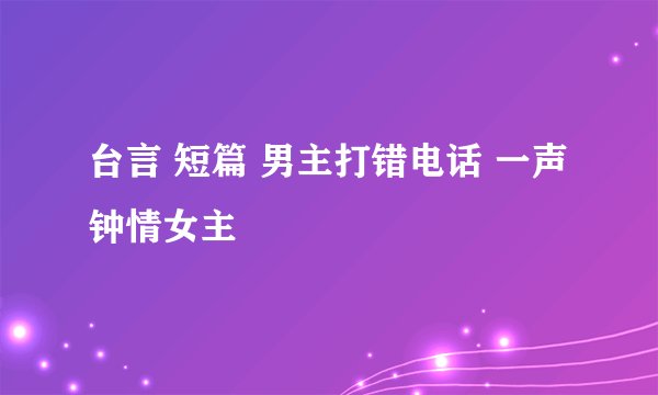 台言 短篇 男主打错电话 一声钟情女主