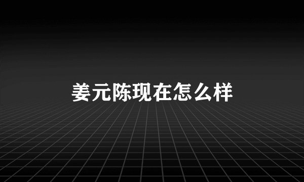 姜元陈现在怎么样