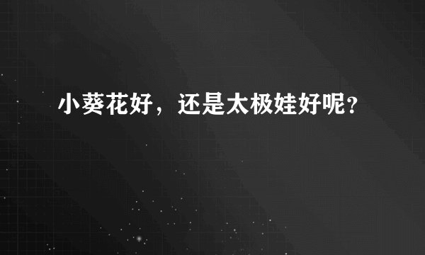小葵花好，还是太极娃好呢？