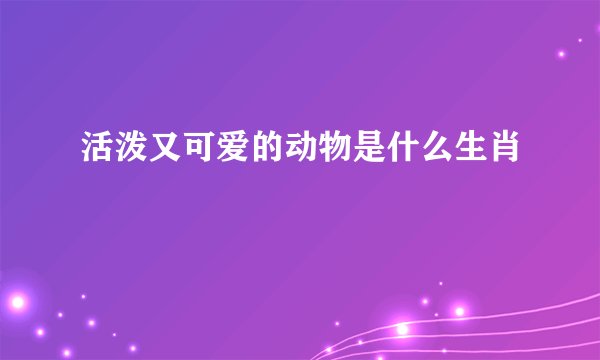活泼又可爱的动物是什么生肖