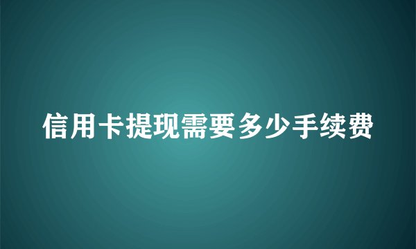 信用卡提现需要多少手续费