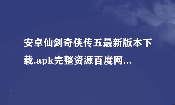 安卓仙剑奇侠传五最新版本下载.apk完整资源百度网盘怎么下载