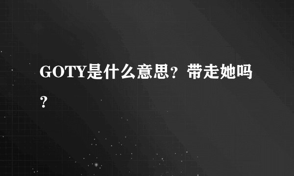 GOTY是什么意思？带走她吗？