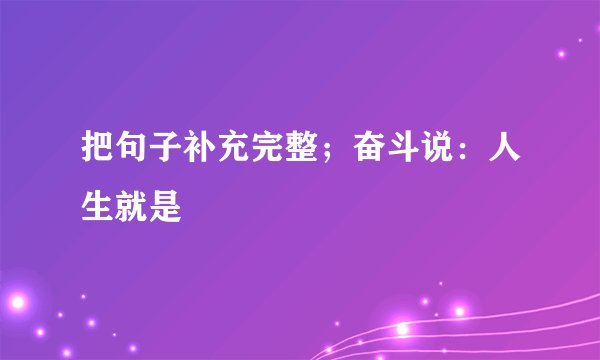 把句子补充完整；奋斗说：人生就是