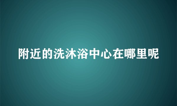 附近的洗沐浴中心在哪里呢