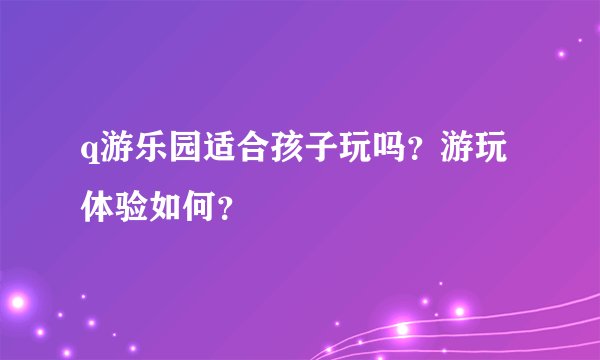 q游乐园适合孩子玩吗？游玩体验如何？