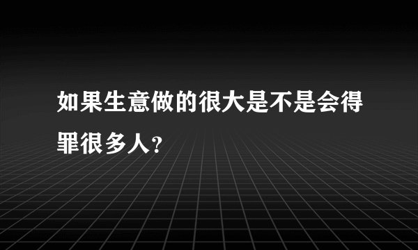 如果生意做的很大是不是会得罪很多人？