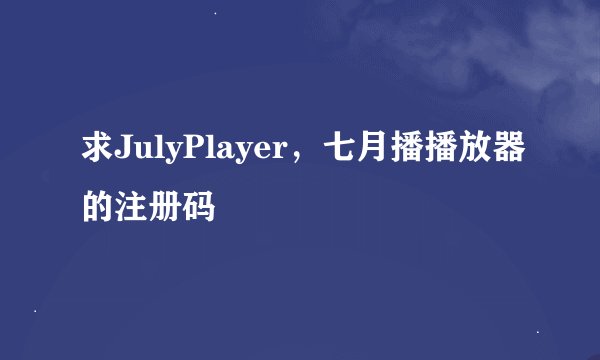 求JulyPlayer，七月播播放器的注册码