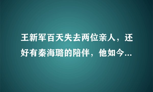 王新军百天失去两位亲人,还好有秦海璐的陪伴,他如今过得怎么样?