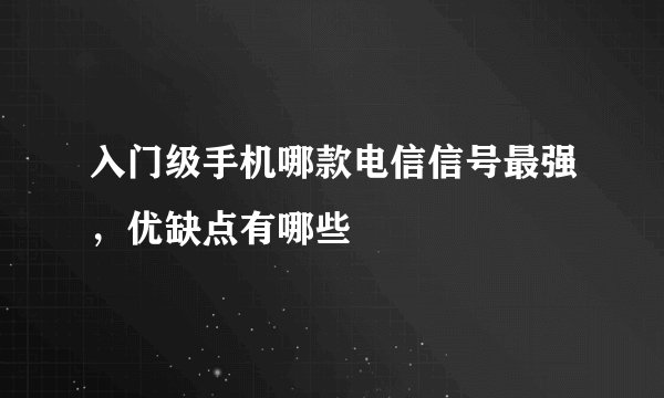 入门级手机哪款电信信号最强，优缺点有哪些
