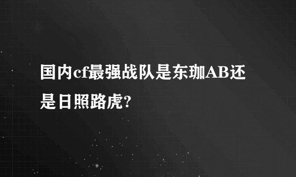 国内cf最强战队是东珈AB还是日照路虎?