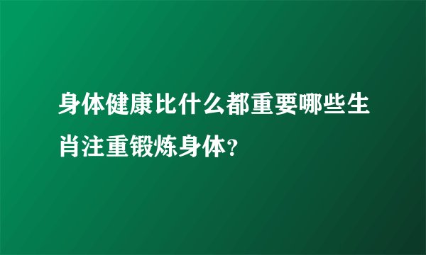 身体健康比什么都重要哪些生肖注重锻炼身体？
