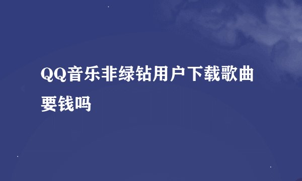 QQ音乐非绿钻用户下载歌曲要钱吗