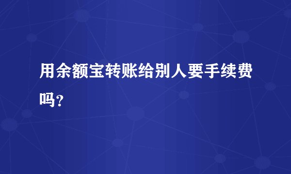 用余额宝转账给别人要手续费吗？