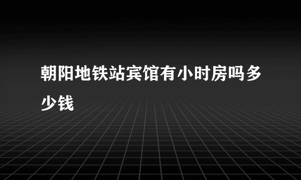 朝阳地铁站宾馆有小时房吗多少钱