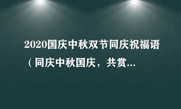 2020国庆中秋双节同庆祝福语（同庆中秋国庆，共赏秋日美景）