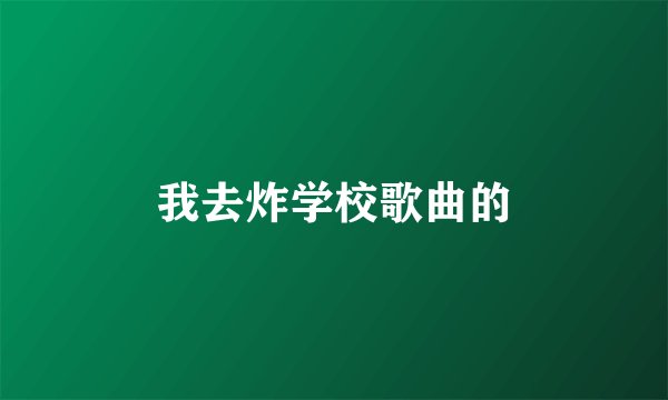 我去炸学校歌曲的